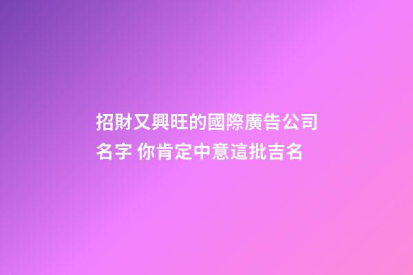 招財又興旺的國際廣告公司名字 你肯定中意這批吉名-第1張-公司起名-玄機(jī)派